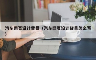 郴州汽车网页设计背景（汽车网页设计背景怎么写）