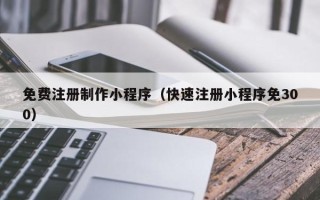 郴州免费注册制作小程序（快速注册小程序免300）