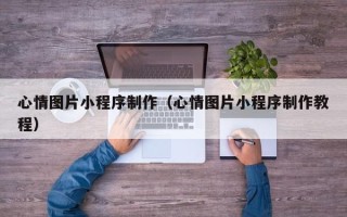 郴州心情图片小程序制作（心情图片小程序制作教程）