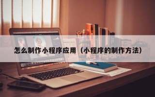 郴州怎么制作小程序应用（小程序的制作方法）