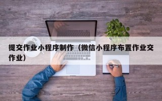 郴州提交作业小程序制作（微信小程序布置作业交作业）