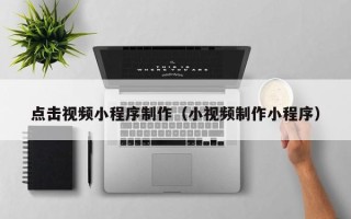 郴州点击视频小程序制作（小视频制作小程序）
