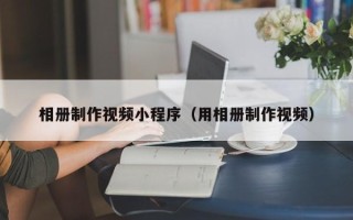 郴州相册制作视频小程序（用相册制作视频）