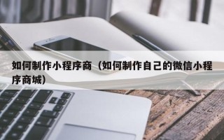 郴州如何制作小程序商（如何制作自己的微信小程序商城）