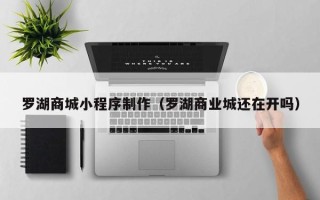 郴州罗湖商城小程序制作（罗湖商业城还在开吗）