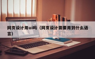 郴州网页设计用ui吗（网页设计需要用到什么语言）